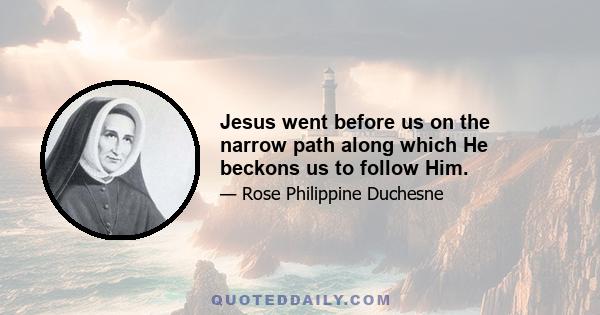 Jesus went before us on the narrow path along which He beckons us to follow Him.