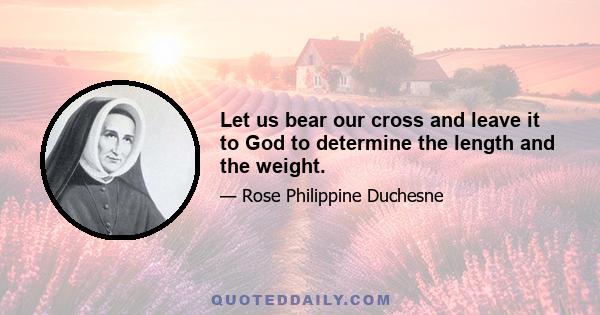 Let us bear our cross and leave it to God to determine the length and the weight.