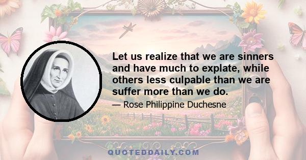 Let us realize that we are sinners and have much to explate, while others less culpable than we are suffer more than we do.