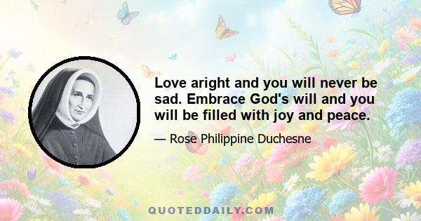 Love aright and you will never be sad. Embrace God's will and you will be filled with joy and peace.