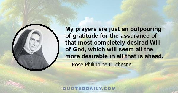 My prayers are just an outpouring of gratitude for the assurance of that most completely desired Will of God, which will seem all the more desirable in all that is ahead.