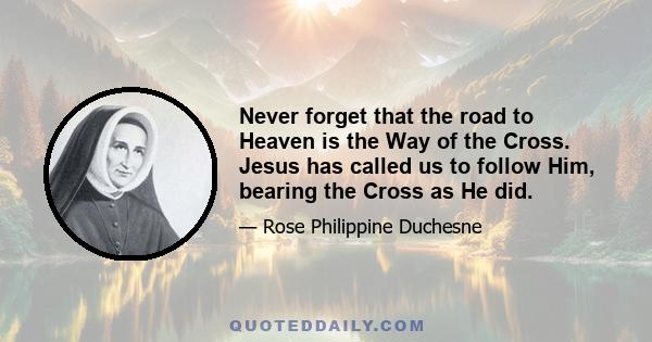 Never forget that the road to Heaven is the Way of the Cross. Jesus has called us to follow Him, bearing the Cross as He did.