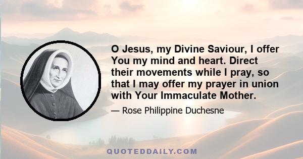 O Jesus, my Divine Saviour, I offer You my mind and heart. Direct their movements while I pray, so that I may offer my prayer in union with Your Immaculate Mother.