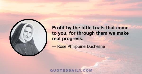 Profit by the little trials that come to you, for through them we make real progress.