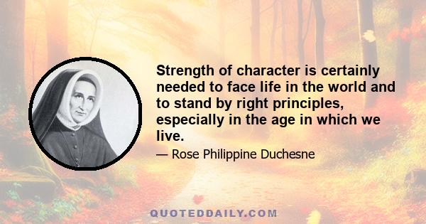 Strength of character is certainly needed to face life in the world and to stand by right principles, especially in the age in which we live.