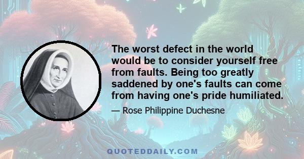 The worst defect in the world would be to consider yourself free from faults. Being too greatly saddened by one's faults can come from having one's pride humiliated.