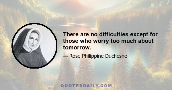 There are no difficulties except for those who worry too much about tomorrow.