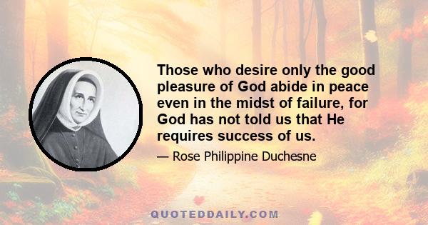 Those who desire only the good pleasure of God abide in peace even in the midst of failure, for God has not told us that He requires success of us.