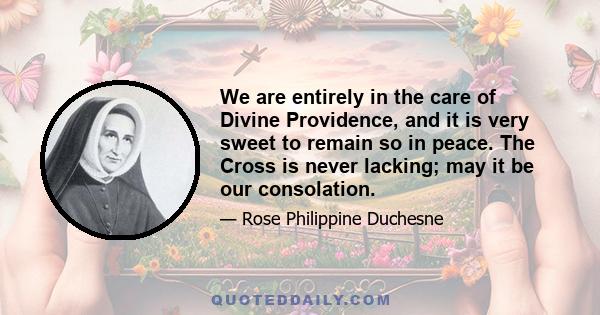 We are entirely in the care of Divine Providence, and it is very sweet to remain so in peace. The Cross is never lacking; may it be our consolation.