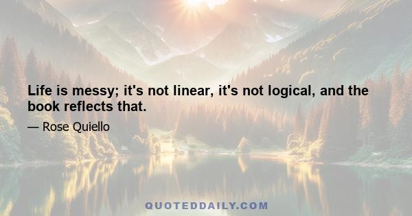 Life is messy; it's not linear, it's not logical, and the book reflects that.