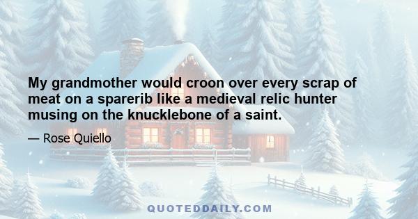 My grandmother would croon over every scrap of meat on a sparerib like a medieval relic hunter musing on the knucklebone of a saint.