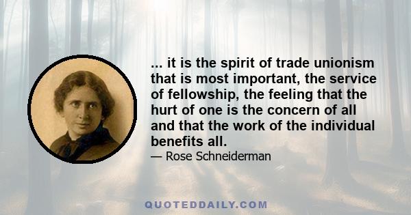 ... it is the spirit of trade unionism that is most important, the service of fellowship, the feeling that the hurt of one is the concern of all and that the work of the individual benefits all.