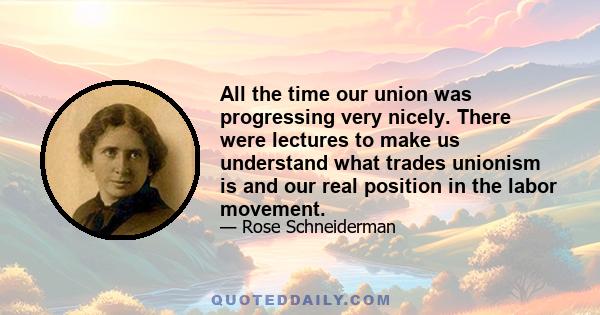 All the time our union was progressing very nicely. There were lectures to make us understand what trades unionism is and our real position in the labor movement.