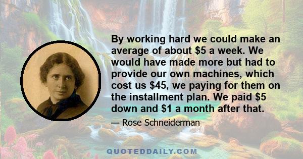 By working hard we could make an average of about $5 a week. We would have made more but had to provide our own machines, which cost us $45, we paying for them on the installment plan. We paid $5 down and $1 a month