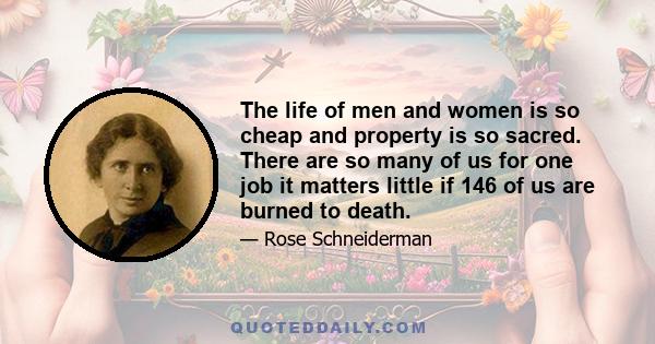 The life of men and women is so cheap and property is so sacred. There are so many of us for one job it matters little if 146 of us are burned to death.