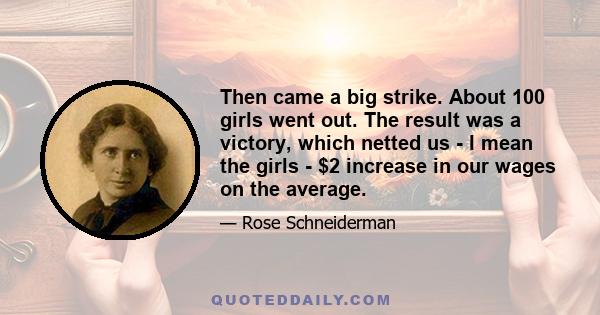 Then came a big strike. About 100 girls went out. The result was a victory, which netted us - I mean the girls - $2 increase in our wages on the average.