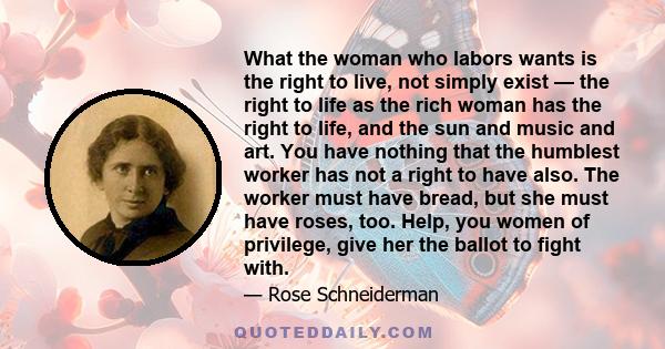 What the woman who labors wants is the right to live, not simply exist — the right to life as the rich woman has the right to life, and the sun and music and art. You have nothing that the humblest worker has not a