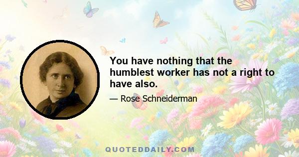 You have nothing that the humblest worker has not a right to have also.