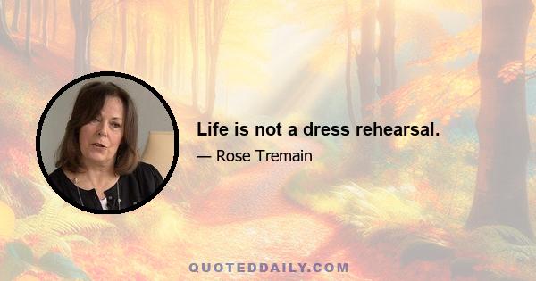 Life is not a dress rehearsal.