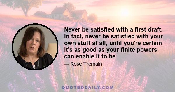 Never be satisfied with a first draft. In fact, never be satisfied with your own stuff at all, until you're certain it's as good as your finite powers can enable it to be.