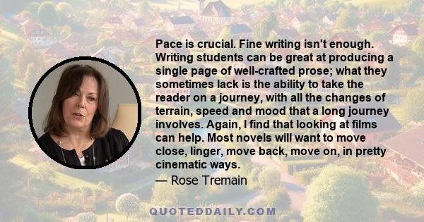 Pace is crucial. Fine writing isn't enough. Writing students can be great at producing a single page of well-crafted prose; what they sometimes lack is the ability to take the reader on a journey, with all the changes