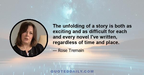 The unfolding of a story is both as exciting and as difficult for each and every novel I've written, regardless of time and place.