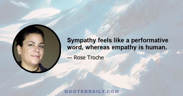 Sympathy feels like a performative word, whereas empathy is human.