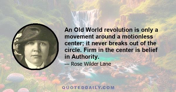 An Old World revolution is only a movement around a motionless center; it never breaks out of the circle. Firm in the center is belief in Authority.