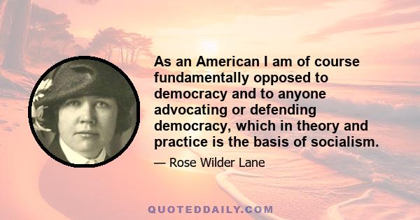 As an American I am of course fundamentally opposed to democracy and to anyone advocating or defending democracy, which in theory and practice is the basis of socialism.