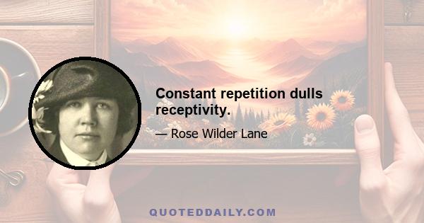 Constant repetition dulls receptivity.