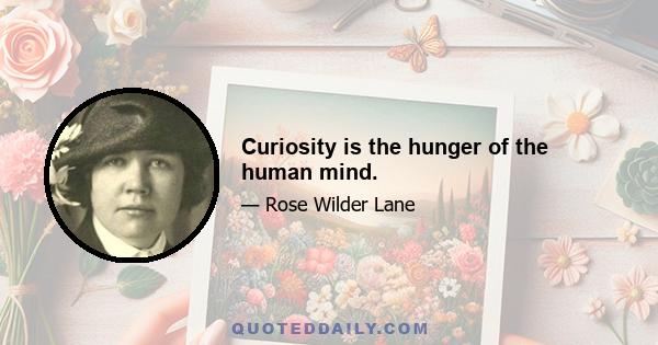 Curiosity is the hunger of the human mind.