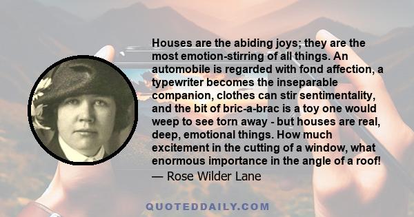 Houses are the abiding joys; they are the most emotion-stirring of all things. An automobile is regarded with fond affection, a typewriter becomes the inseparable companion, clothes can stir sentimentality, and the bit