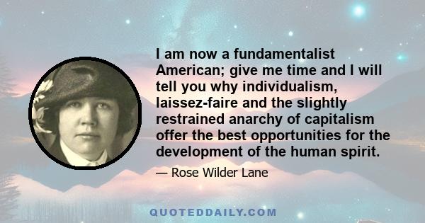 I am now a fundamentalist American; give me time and I will tell you why individualism, laissez-faire and the slightly restrained anarchy of capitalism offer the best opportunities for the development of the human