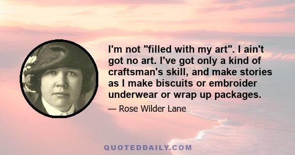 I'm not filled with my art. I ain't got no art. I've got only a kind of craftsman's skill, and make stories as I make biscuits or embroider underwear or wrap up packages.