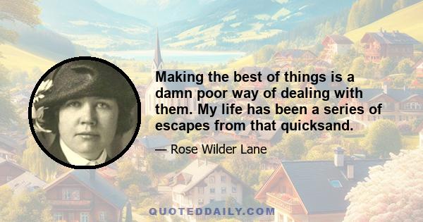 Making the best of things is a damn poor way of dealing with them. My life has been a series of escapes from that quicksand.