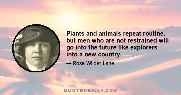 Plants and animals repeat routine, but men who are not restrained will go into the future like explorers into a new country.