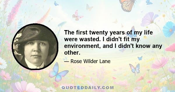 The first twenty years of my life were wasted. I didn't fit my environment, and I didn't know any other.