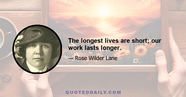 The longest lives are short; our work lasts longer.