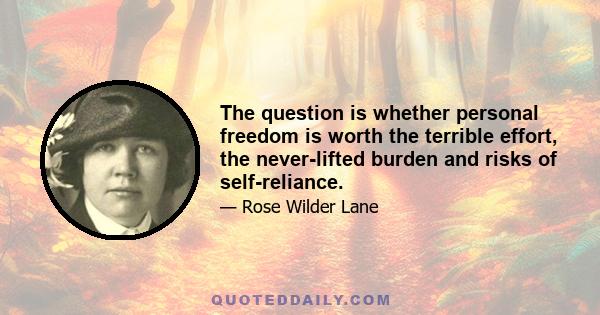 The question is whether personal freedom is worth the terrible effort, the never-lifted burden and risks of self-reliance.