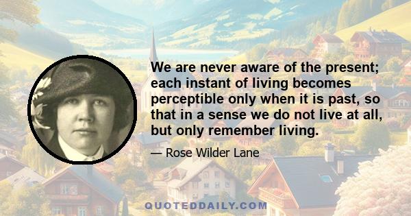 We are never aware of the present; each instant of living becomes perceptible only when it is past, so that in a sense we do not live at all, but only remember living.