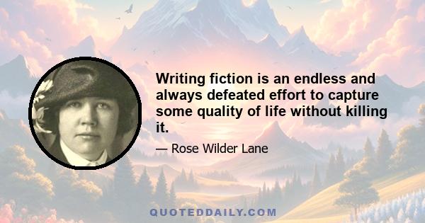 Writing fiction is an endless and always defeated effort to capture some quality of life without killing it.