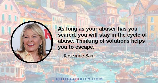 As long as your abuser has you scared, you will stay in the cycle of abuse. Thinking of solutions helps you to escape.