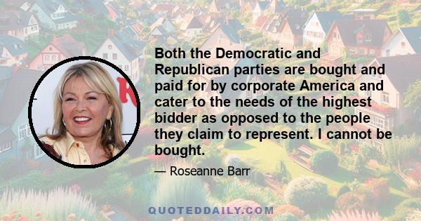 Both the Democratic and Republican parties are bought and paid for by corporate America and cater to the needs of the highest bidder as opposed to the people they claim to represent. I cannot be bought.