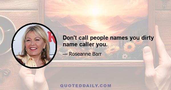 Don't call people names you dirty name caller you.