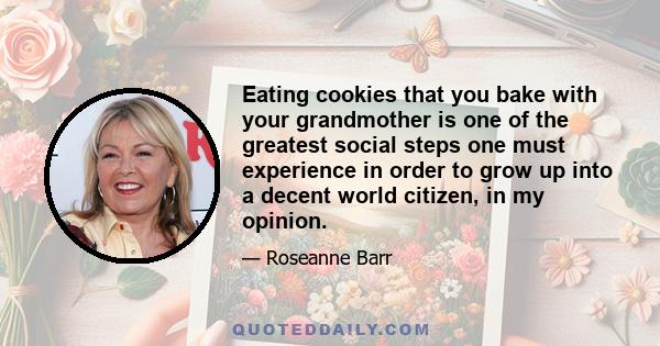 Eating cookies that you bake with your grandmother is one of the greatest social steps one must experience in order to grow up into a decent world citizen, in my opinion.