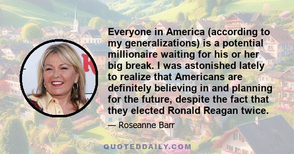 Everyone in America (according to my generalizations) is a potential millionaire waiting for his or her big break. I was astonished lately to realize that Americans are definitely believing in and planning for the