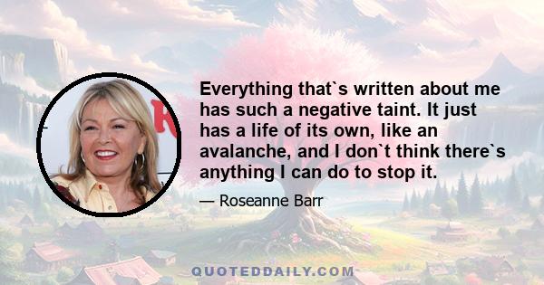 Everything that`s written about me has such a negative taint. It just has a life of its own, like an avalanche, and I don`t think there`s anything I can do to stop it.