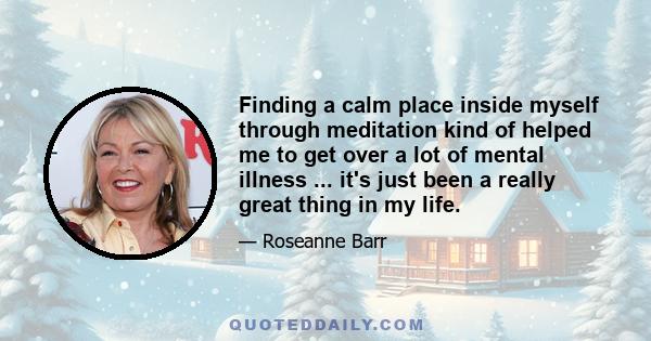 Finding a calm place inside myself through meditation kind of helped me to get over a lot of mental illness ... it's just been a really great thing in my life.