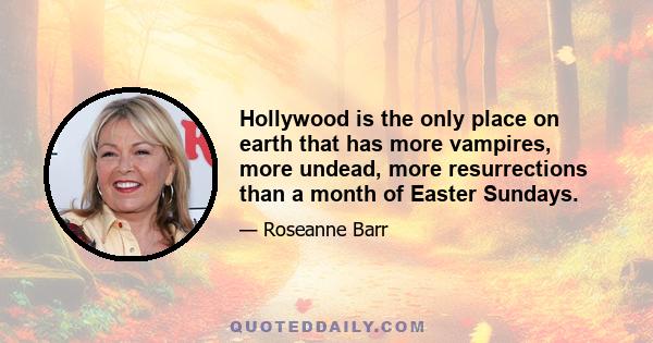 Hollywood is the only place on earth that has more vampires, more undead, more resurrections than a month of Easter Sundays.