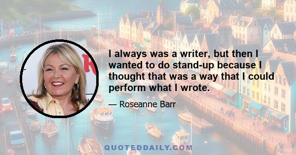 I always was a writer, but then I wanted to do stand-up because I thought that was a way that I could perform what I wrote.